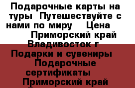 Подарочные карты на туры! Путешествуйте с нами по миру! › Цена ­ 5 000 - Приморский край, Владивосток г. Подарки и сувениры » Подарочные сертификаты   . Приморский край,Владивосток г.